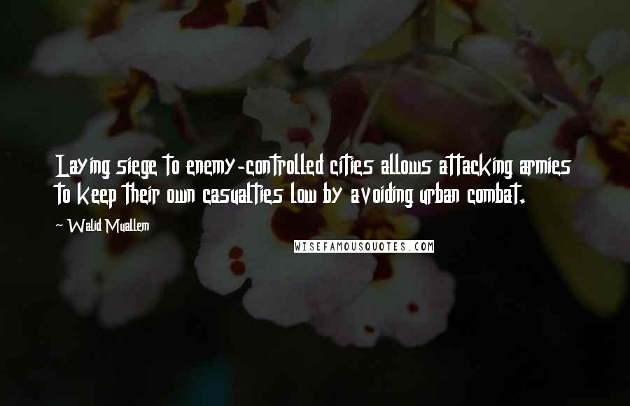 Walid Muallem Quotes: Laying siege to enemy-controlled cities allows attacking armies to keep their own casualties low by avoiding urban combat.