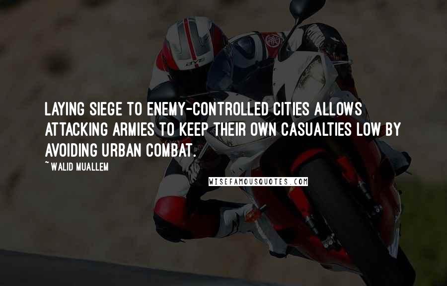 Walid Muallem Quotes: Laying siege to enemy-controlled cities allows attacking armies to keep their own casualties low by avoiding urban combat.