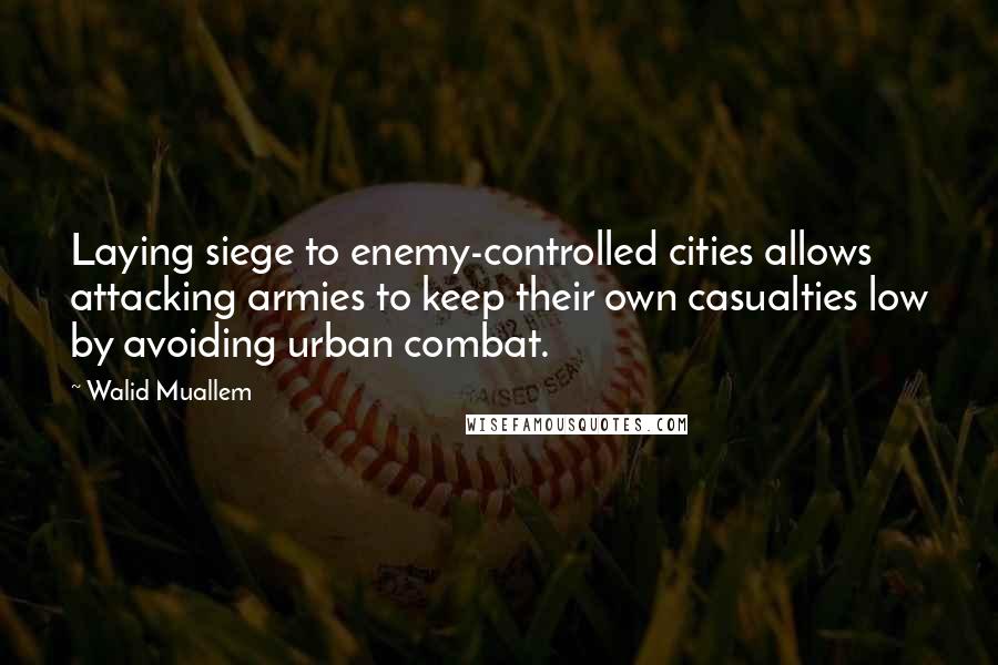 Walid Muallem Quotes: Laying siege to enemy-controlled cities allows attacking armies to keep their own casualties low by avoiding urban combat.