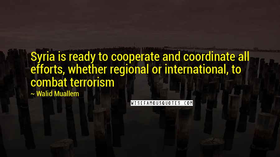 Walid Muallem Quotes: Syria is ready to cooperate and coordinate all efforts, whether regional or international, to combat terrorism