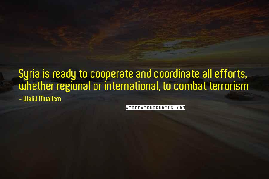 Walid Muallem Quotes: Syria is ready to cooperate and coordinate all efforts, whether regional or international, to combat terrorism