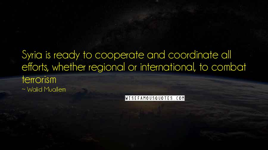 Walid Muallem Quotes: Syria is ready to cooperate and coordinate all efforts, whether regional or international, to combat terrorism