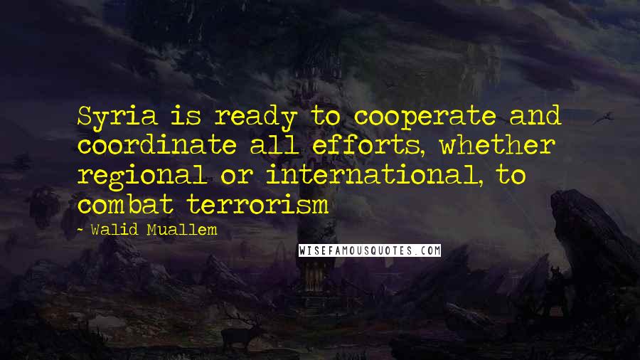 Walid Muallem Quotes: Syria is ready to cooperate and coordinate all efforts, whether regional or international, to combat terrorism