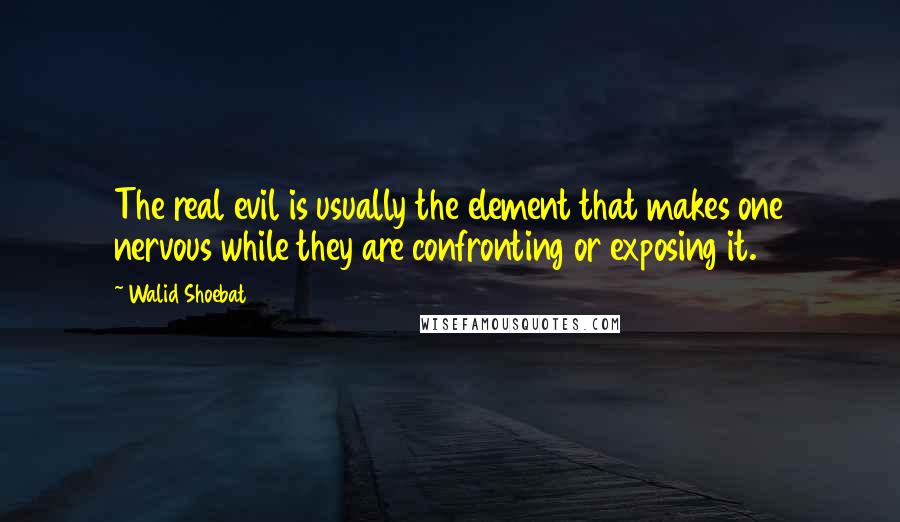 Walid Shoebat Quotes: The real evil is usually the element that makes one nervous while they are confronting or exposing it.