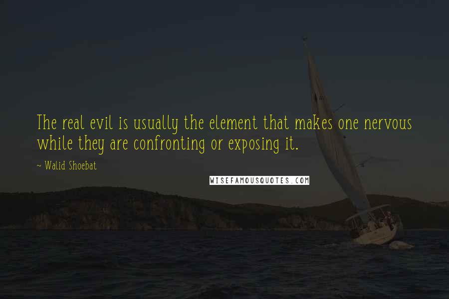 Walid Shoebat Quotes: The real evil is usually the element that makes one nervous while they are confronting or exposing it.