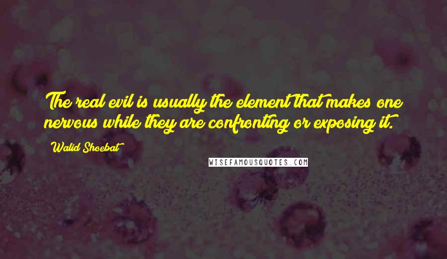 Walid Shoebat Quotes: The real evil is usually the element that makes one nervous while they are confronting or exposing it.