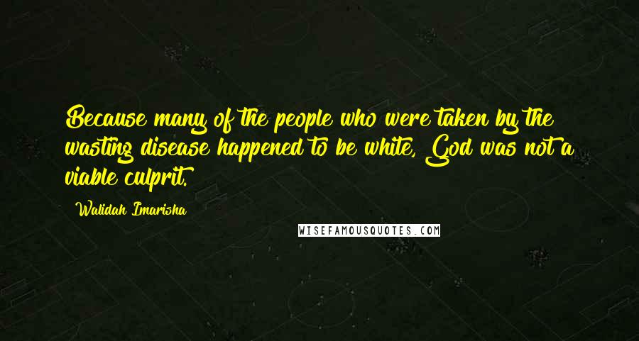 Walidah Imarisha Quotes: Because many of the people who were taken by the wasting disease happened to be white, God was not a viable culprit.