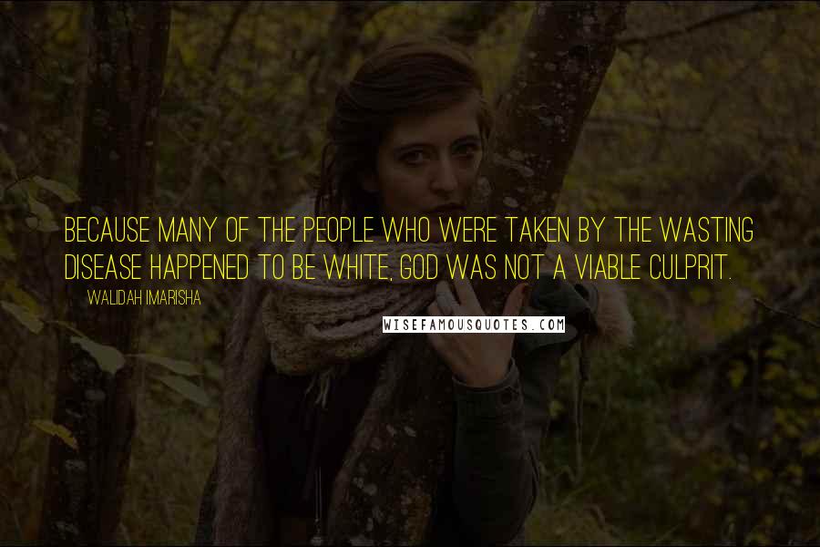 Walidah Imarisha Quotes: Because many of the people who were taken by the wasting disease happened to be white, God was not a viable culprit.