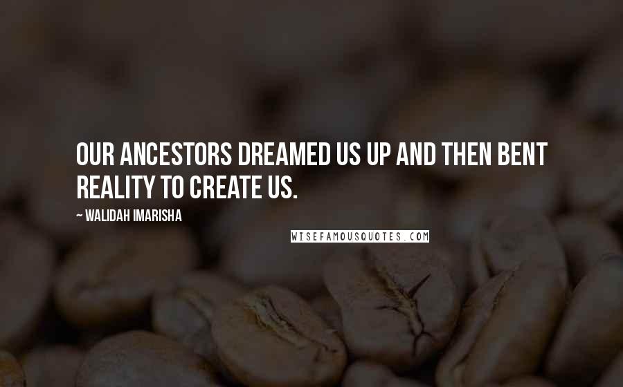 Walidah Imarisha Quotes: Our ancestors dreamed us up and then bent reality to create us.