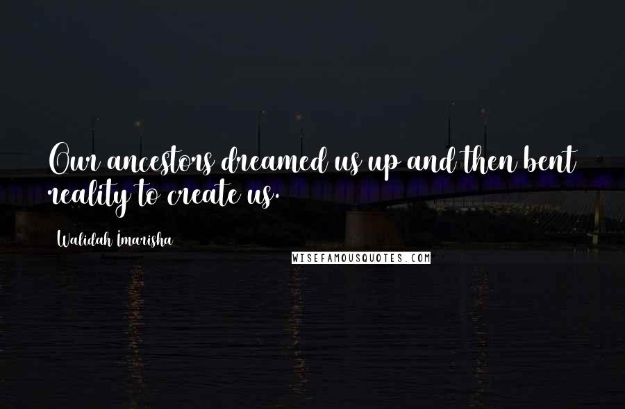 Walidah Imarisha Quotes: Our ancestors dreamed us up and then bent reality to create us.