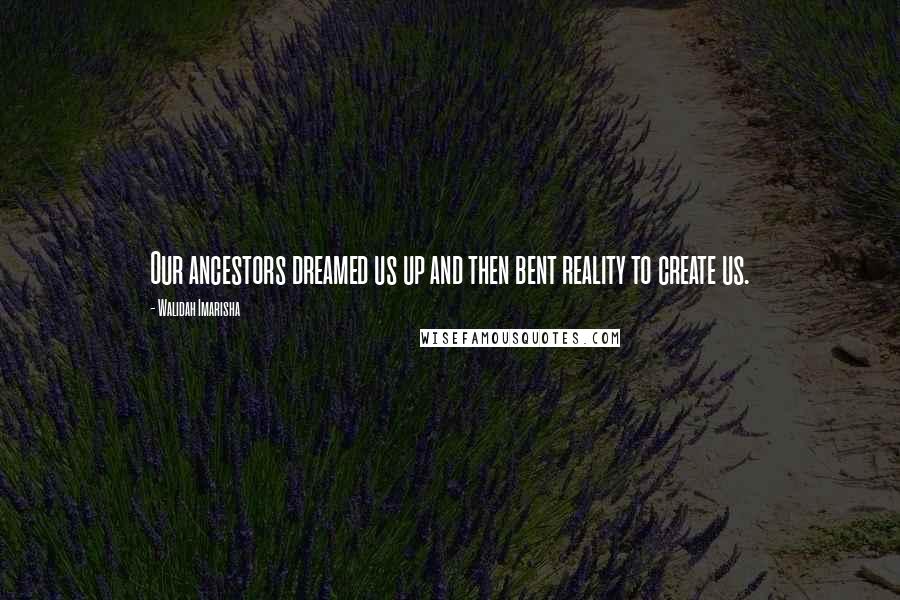 Walidah Imarisha Quotes: Our ancestors dreamed us up and then bent reality to create us.