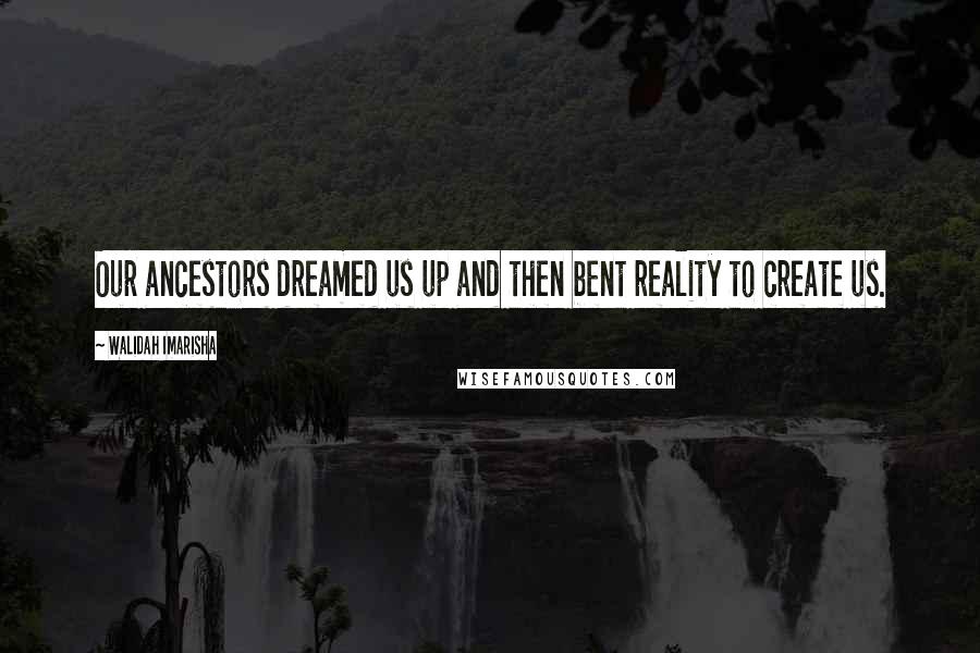 Walidah Imarisha Quotes: Our ancestors dreamed us up and then bent reality to create us.