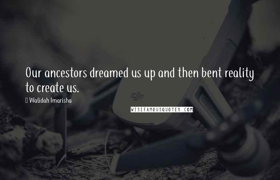 Walidah Imarisha Quotes: Our ancestors dreamed us up and then bent reality to create us.