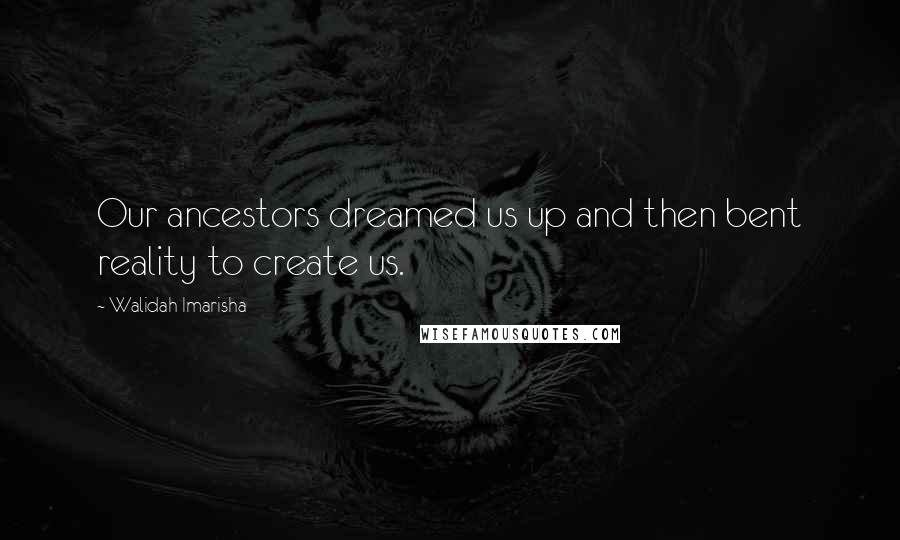 Walidah Imarisha Quotes: Our ancestors dreamed us up and then bent reality to create us.
