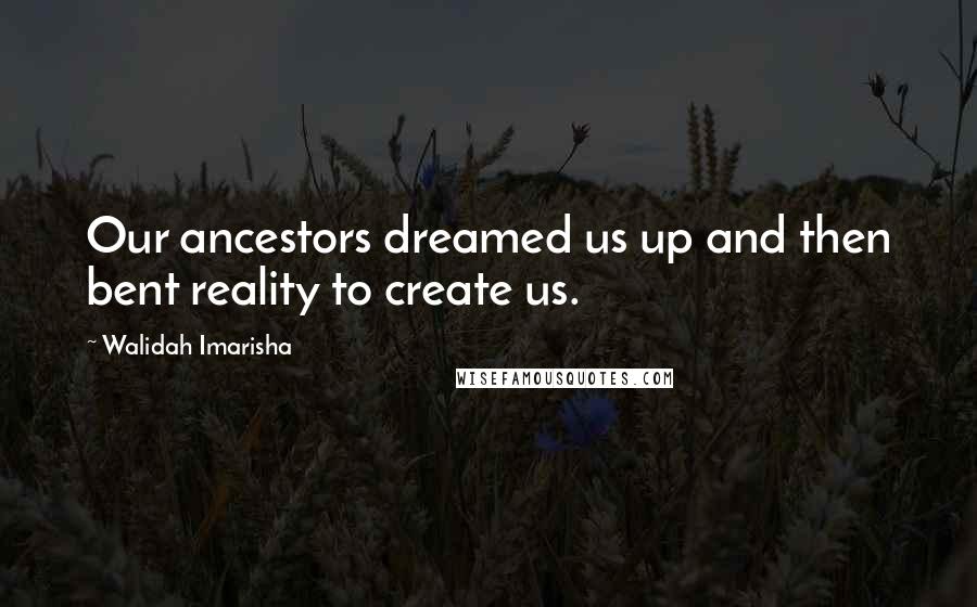 Walidah Imarisha Quotes: Our ancestors dreamed us up and then bent reality to create us.