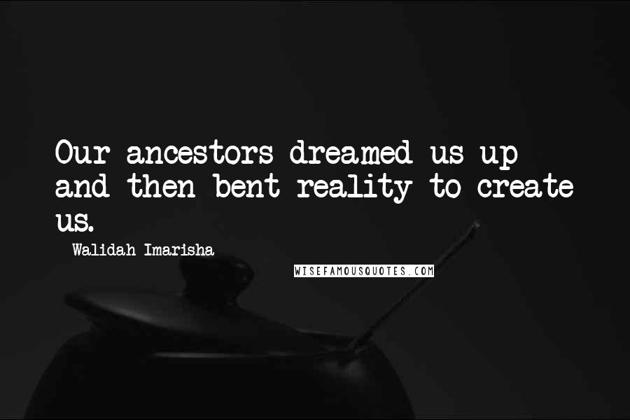 Walidah Imarisha Quotes: Our ancestors dreamed us up and then bent reality to create us.