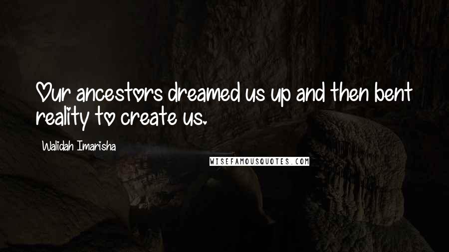 Walidah Imarisha Quotes: Our ancestors dreamed us up and then bent reality to create us.