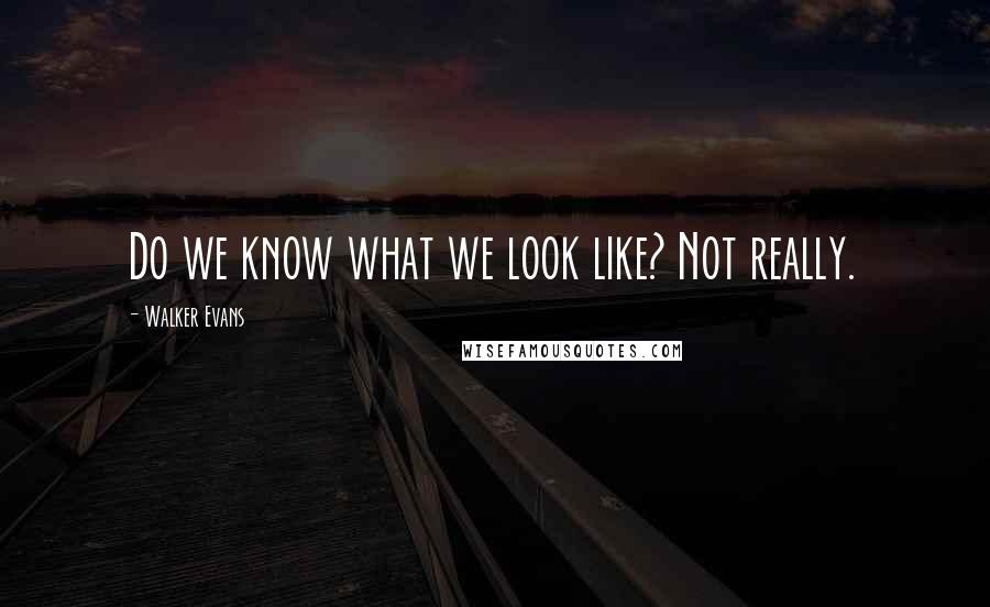 Walker Evans Quotes: Do we know what we look like? Not really.