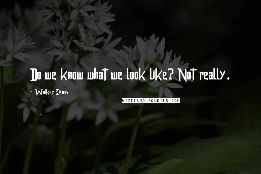 Walker Evans Quotes: Do we know what we look like? Not really.