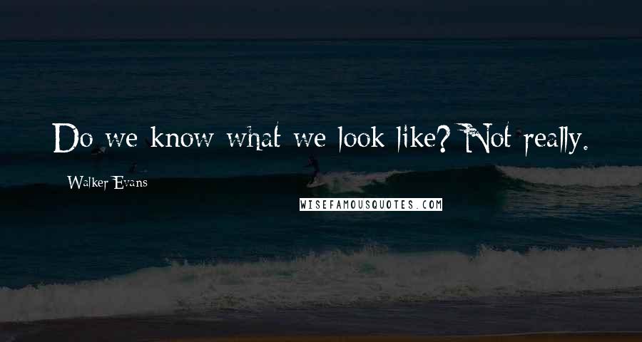 Walker Evans Quotes: Do we know what we look like? Not really.