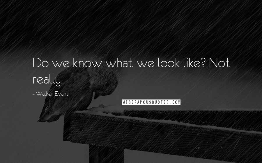 Walker Evans Quotes: Do we know what we look like? Not really.