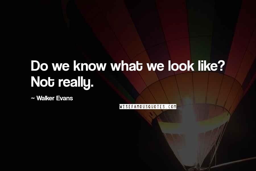 Walker Evans Quotes: Do we know what we look like? Not really.