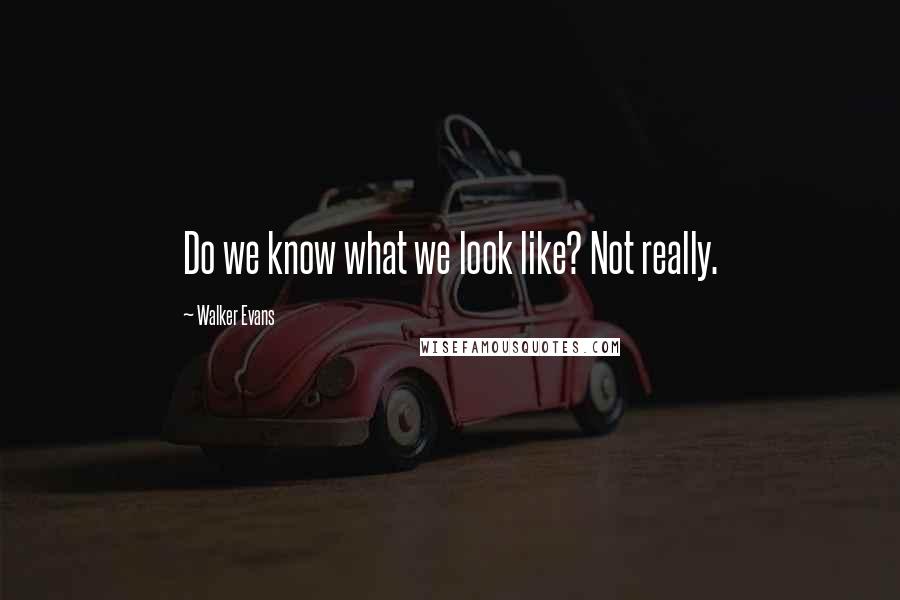 Walker Evans Quotes: Do we know what we look like? Not really.