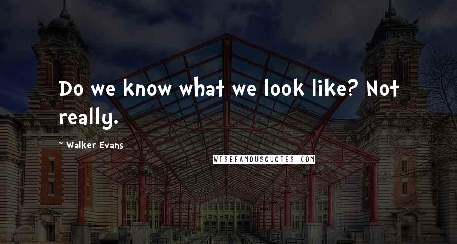 Walker Evans Quotes: Do we know what we look like? Not really.