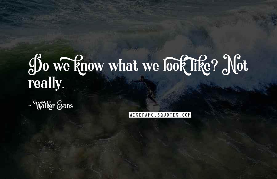 Walker Evans Quotes: Do we know what we look like? Not really.