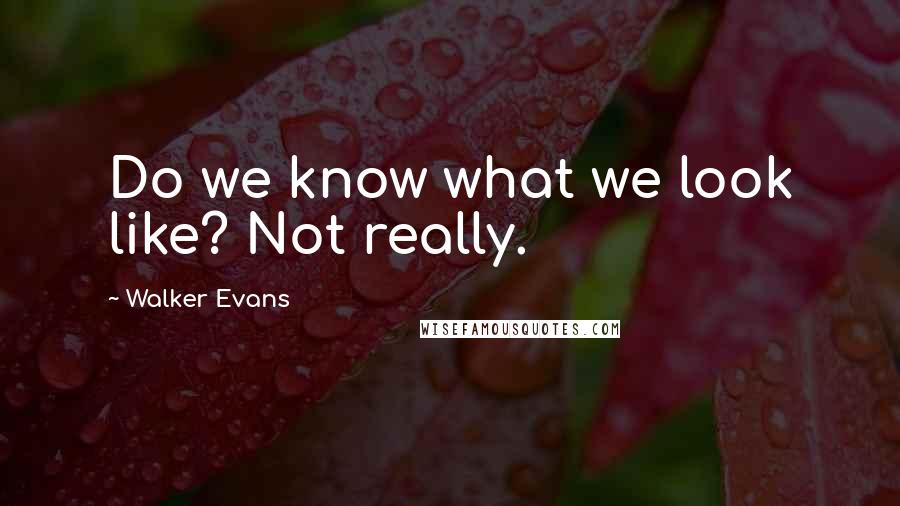 Walker Evans Quotes: Do we know what we look like? Not really.