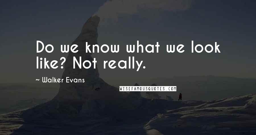 Walker Evans Quotes: Do we know what we look like? Not really.