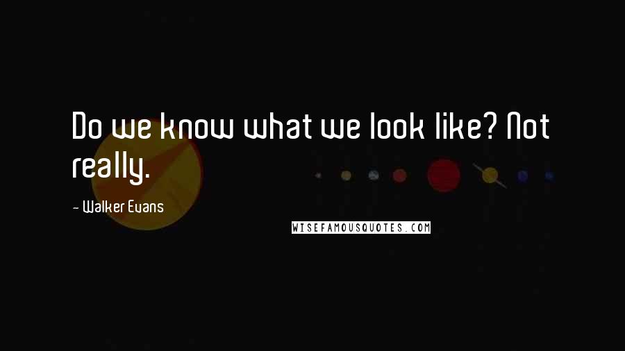 Walker Evans Quotes: Do we know what we look like? Not really.
