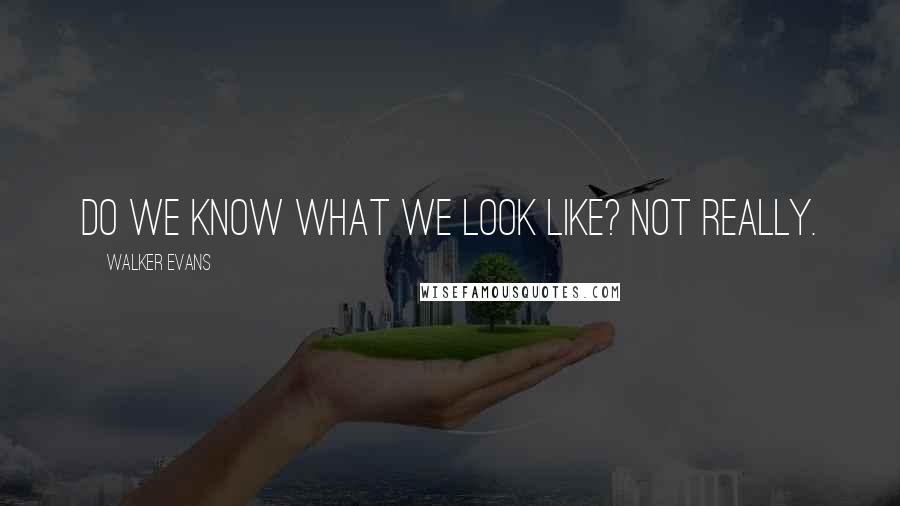 Walker Evans Quotes: Do we know what we look like? Not really.
