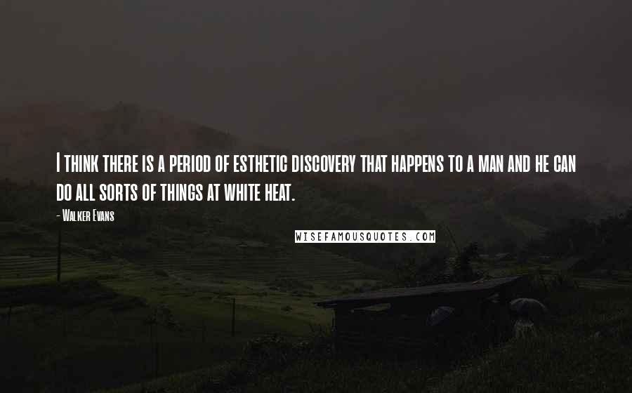 Walker Evans Quotes: I think there is a period of esthetic discovery that happens to a man and he can do all sorts of things at white heat.