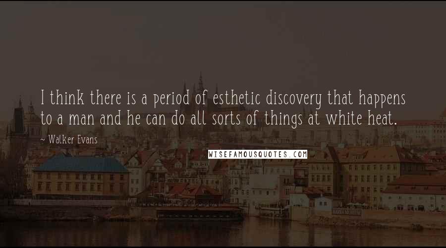 Walker Evans Quotes: I think there is a period of esthetic discovery that happens to a man and he can do all sorts of things at white heat.