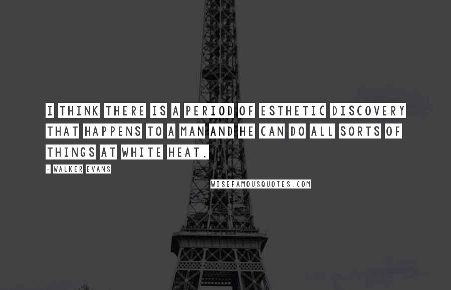 Walker Evans Quotes: I think there is a period of esthetic discovery that happens to a man and he can do all sorts of things at white heat.
