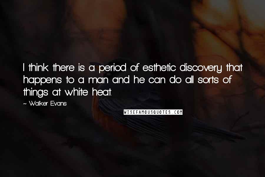 Walker Evans Quotes: I think there is a period of esthetic discovery that happens to a man and he can do all sorts of things at white heat.