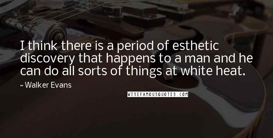 Walker Evans Quotes: I think there is a period of esthetic discovery that happens to a man and he can do all sorts of things at white heat.