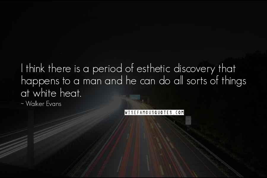 Walker Evans Quotes: I think there is a period of esthetic discovery that happens to a man and he can do all sorts of things at white heat.