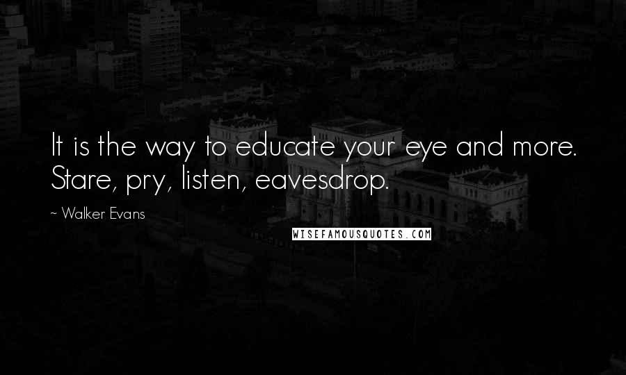 Walker Evans Quotes: It is the way to educate your eye and more. Stare, pry, listen, eavesdrop.