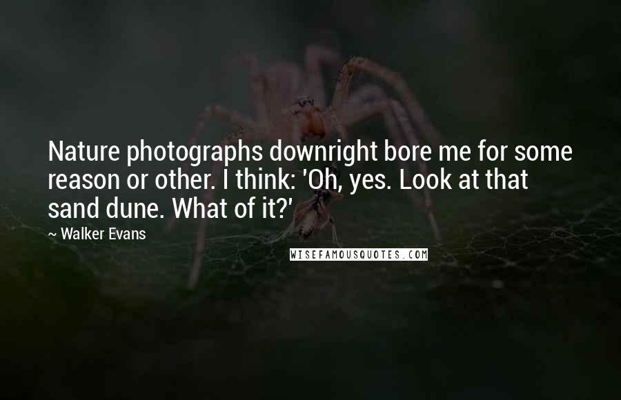 Walker Evans Quotes: Nature photographs downright bore me for some reason or other. I think: 'Oh, yes. Look at that sand dune. What of it?'