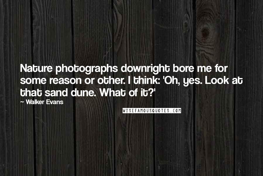 Walker Evans Quotes: Nature photographs downright bore me for some reason or other. I think: 'Oh, yes. Look at that sand dune. What of it?'