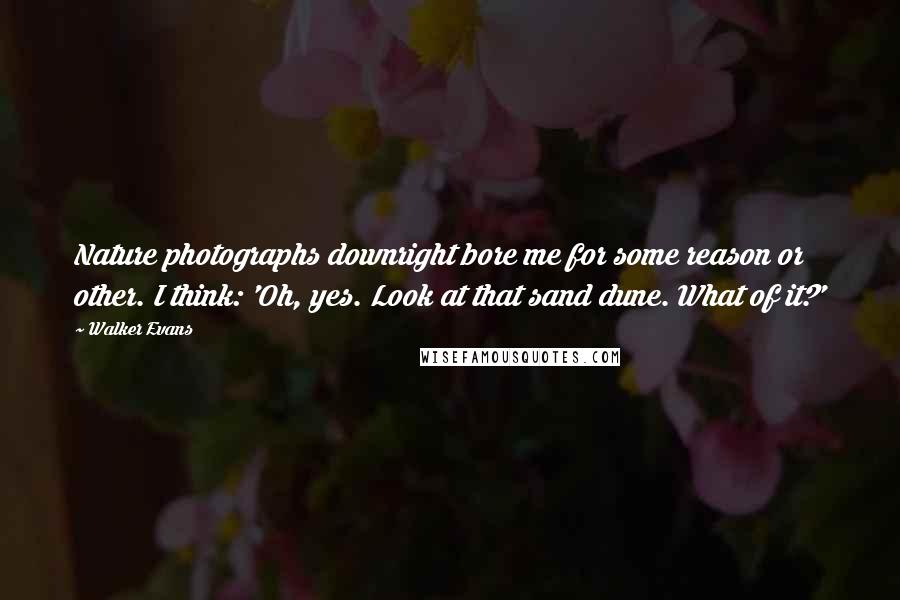 Walker Evans Quotes: Nature photographs downright bore me for some reason or other. I think: 'Oh, yes. Look at that sand dune. What of it?'