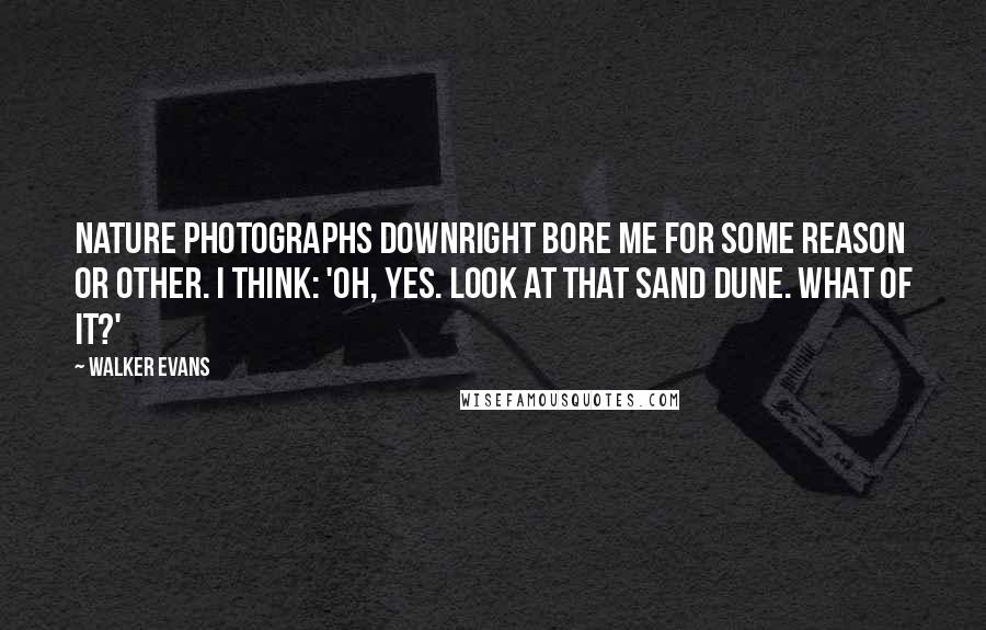 Walker Evans Quotes: Nature photographs downright bore me for some reason or other. I think: 'Oh, yes. Look at that sand dune. What of it?'