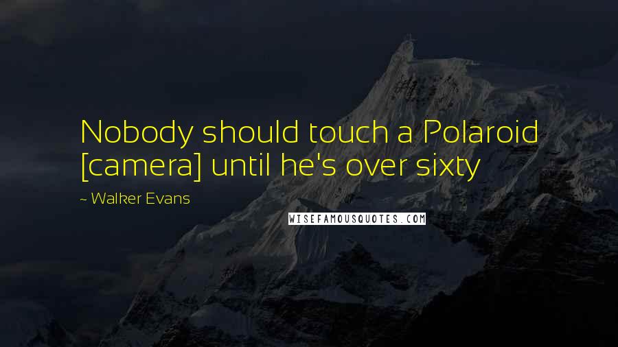 Walker Evans Quotes: Nobody should touch a Polaroid [camera] until he's over sixty