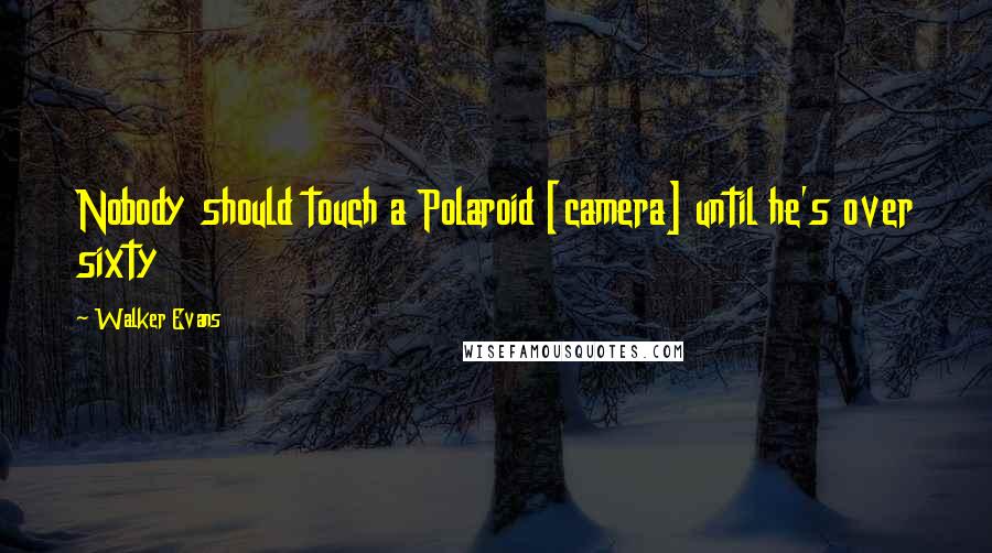Walker Evans Quotes: Nobody should touch a Polaroid [camera] until he's over sixty