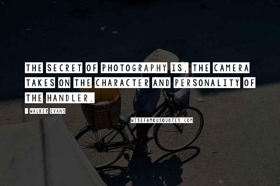 Walker Evans Quotes: The secret of photography is, the camera takes on the character and personality of the handler.