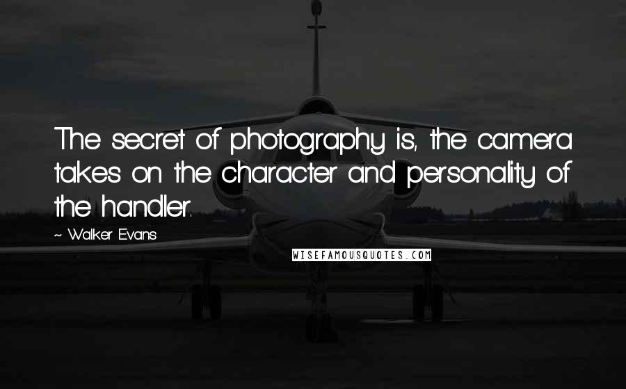 Walker Evans Quotes: The secret of photography is, the camera takes on the character and personality of the handler.