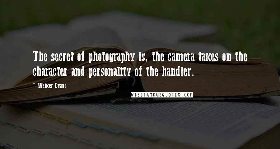 Walker Evans Quotes: The secret of photography is, the camera takes on the character and personality of the handler.