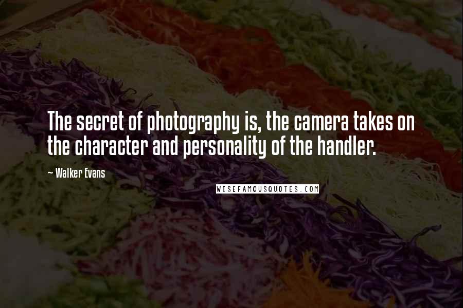 Walker Evans Quotes: The secret of photography is, the camera takes on the character and personality of the handler.